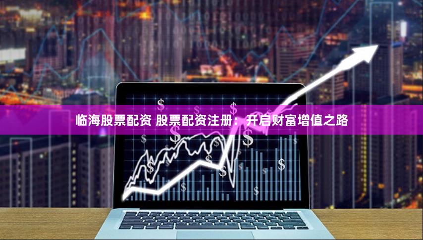 临海股票配资 股票配资注册：开启财富增值之路