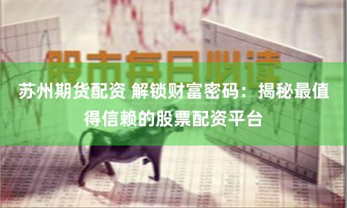 苏州期货配资 解锁财富密码：揭秘最值得信赖的股票配资平台