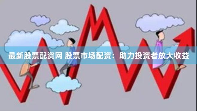 最新股票配资网 股票市场配资：助力投资者放大收益