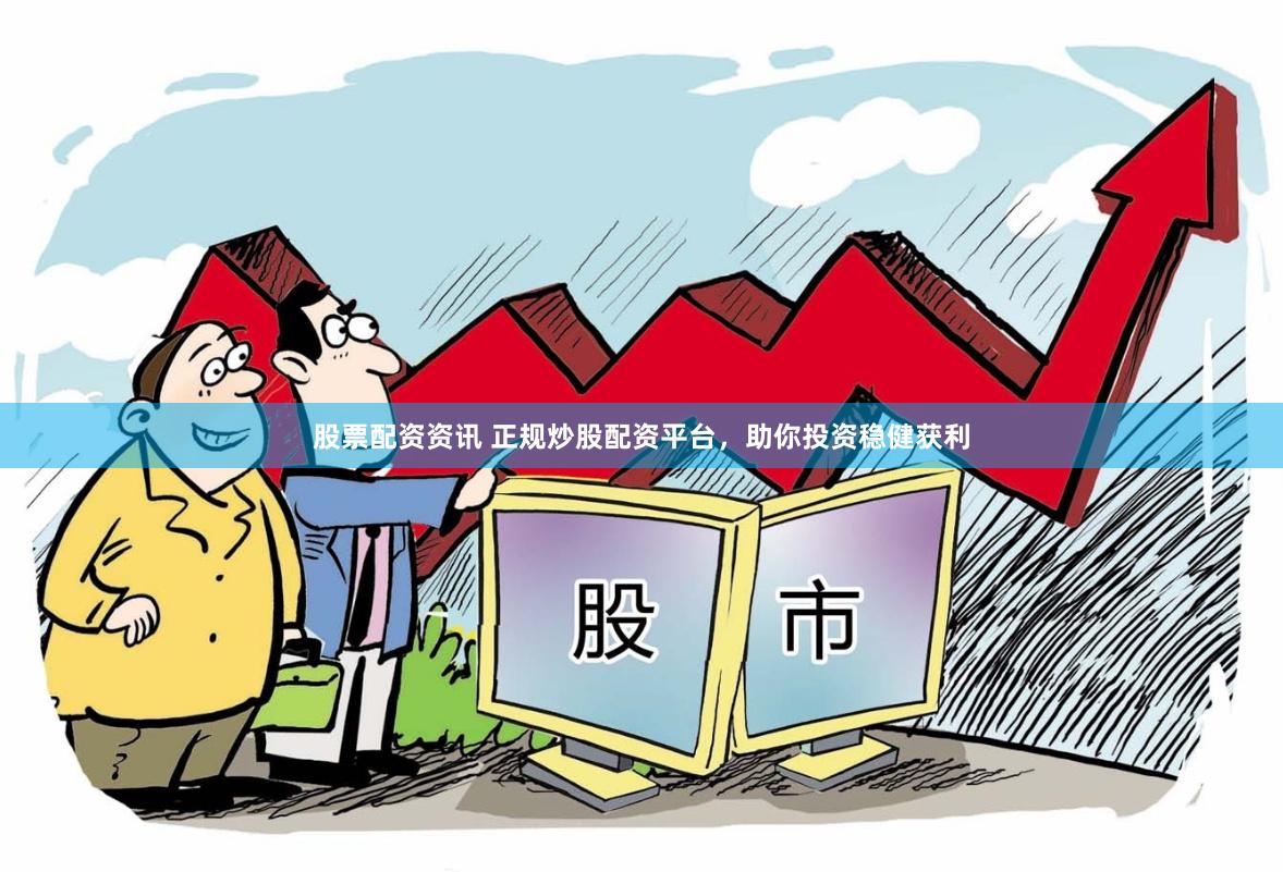 股票配资资讯 正规炒股配资平台，助你投资稳健获利