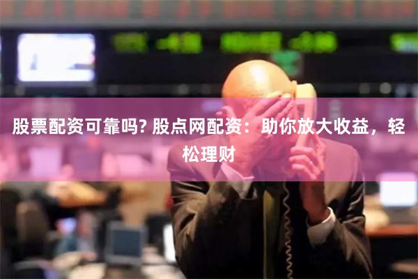 股票配资可靠吗? 股点网配资：助你放大收益，轻松理财