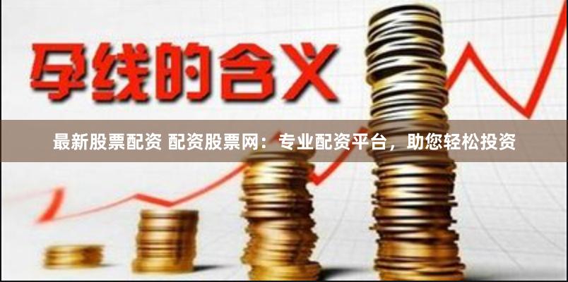 最新股票配资 配资股票网：专业配资平台，助您轻松投资