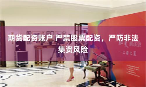期货配资账户 严禁股票配资，严防非法集资风险