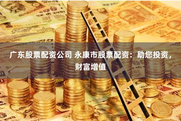 广东股票配资公司 永康市股票配资：助您投资，财富增值