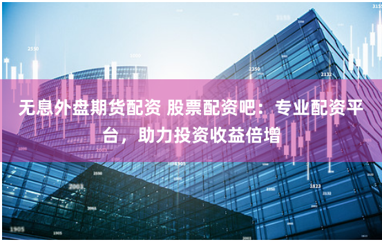 无息外盘期货配资 股票配资吧：专业配资平台，助力投资收益倍增