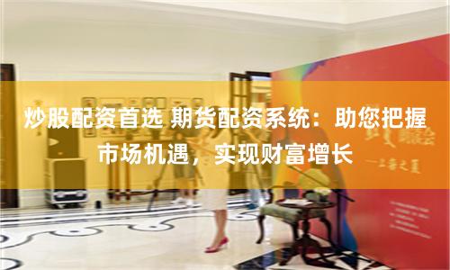 炒股配资首选 期货配资系统：助您把握市场机遇，实现财富增长