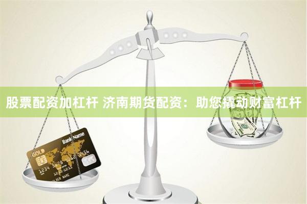 股票配资加杠杆 济南期货配资：助您撬动财富杠杆