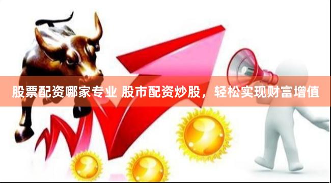 股票配资哪家专业 股市配资炒股，轻松实现财富增值