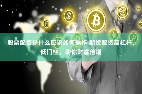 股票配资是什么应该如何操作 期货配资高杠杆,低门槛,助你财富倍增