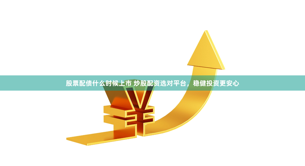 股票配债什么时候上市 炒股配资选对平台，稳健投资更安心