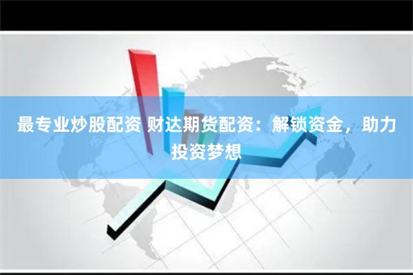 最专业炒股配资 财达期货配资：解锁资金，助力投资梦想
