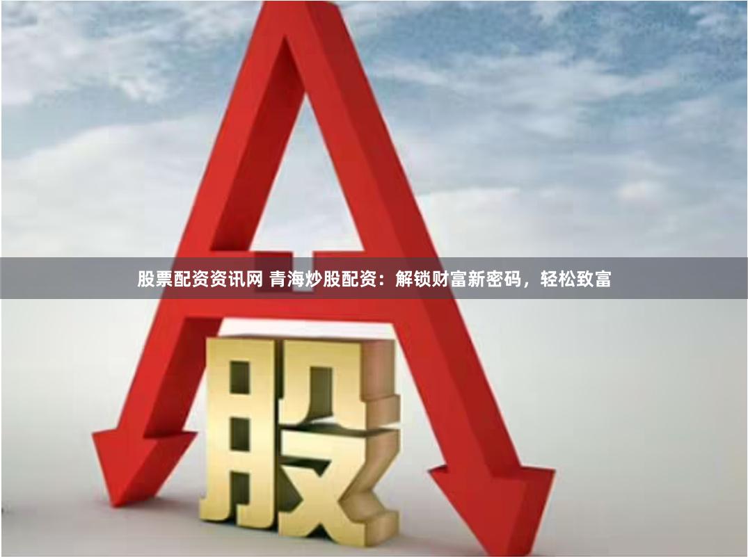 股票配资资讯网 青海炒股配资：解锁财富新密码，轻松致富