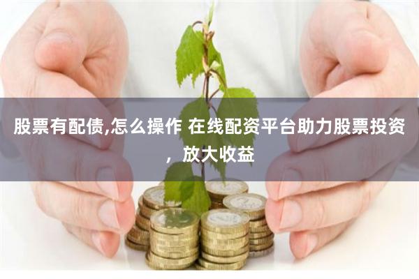 股票有配债,怎么操作 在线配资平台助力股票投资，放大收益