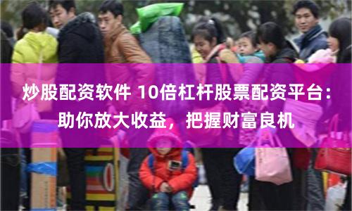 炒股配资软件 10倍杠杆股票配资平台：助你放大收益，把握财富良机