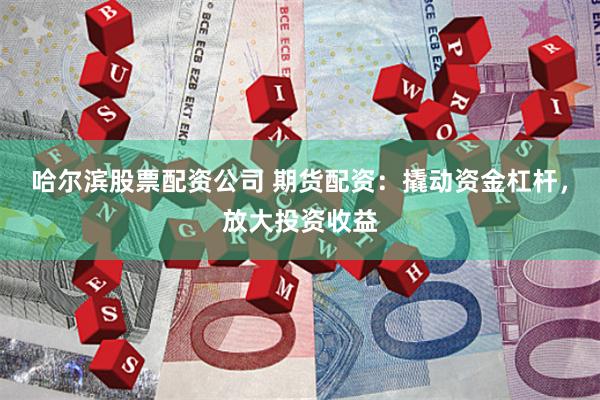 哈尔滨股票配资公司 期货配资：撬动资金杠杆，放大投资收益