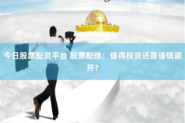 今日股票配资平台 股票配债：值得投资还是谨慎避开？