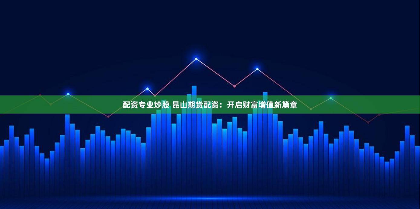 配资专业炒股 昆山期货配资：开启财富增值新篇章