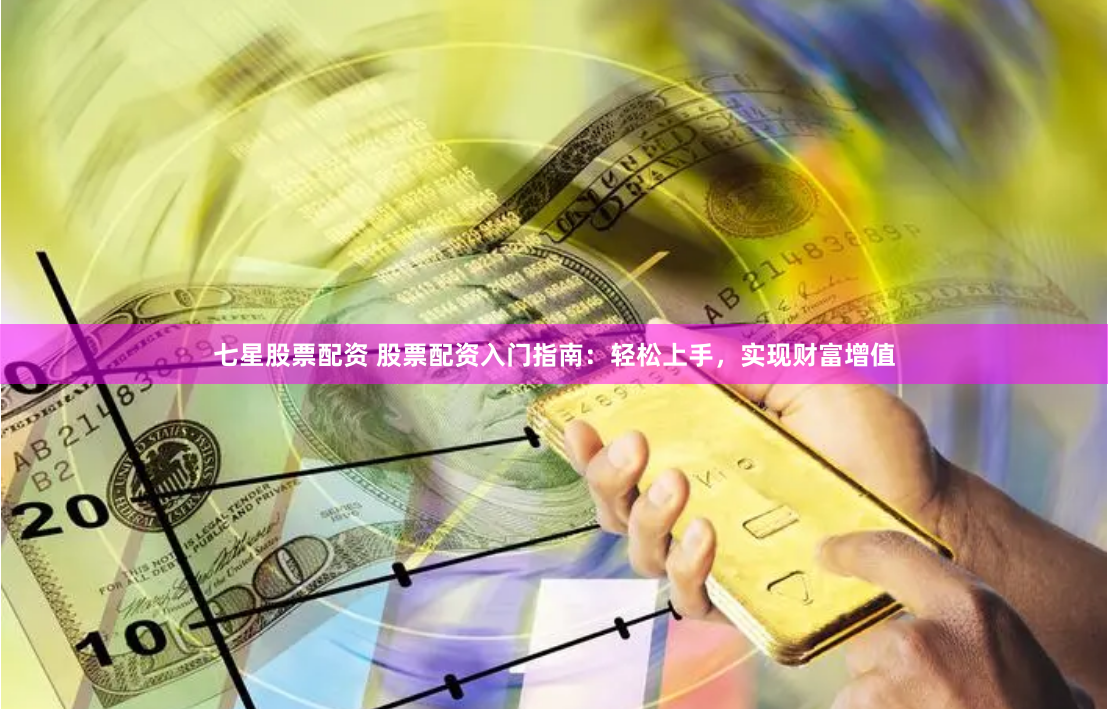 七星股票配资 股票配资入门指南：轻松上手，实现财富增值