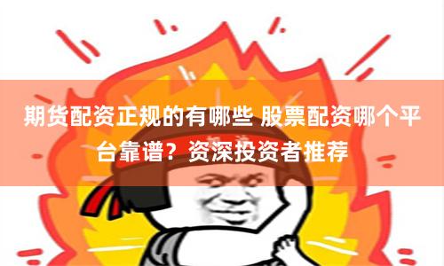 期货配资正规的有哪些 股票配资哪个平台靠谱？资深投资者推荐