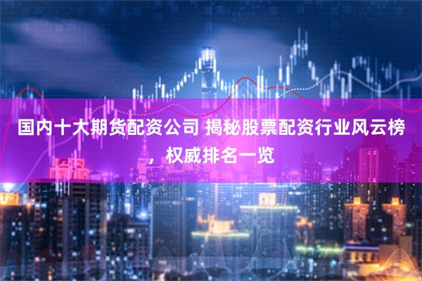 国内十大期货配资公司 揭秘股票配资行业风云榜，权威排名一览