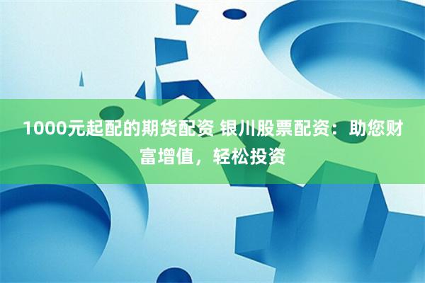 1000元起配的期货配资 银川股票配资：助您财富增值，轻松投资
