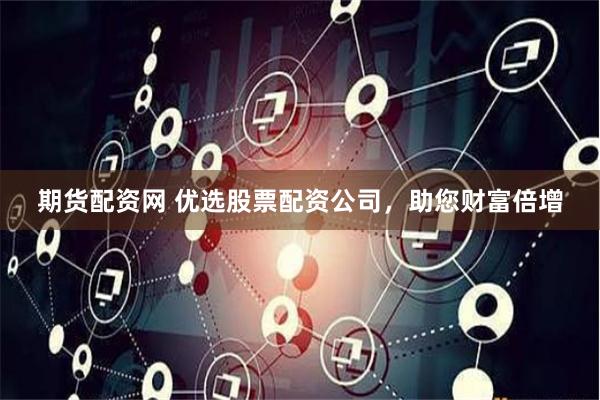 期货配资网 优选股票配资公司，助您财富倍增