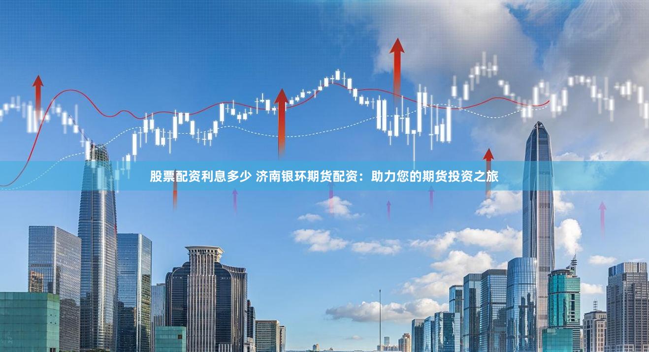 股票配资利息多少 济南银环期货配资：助力您的期货投资之旅