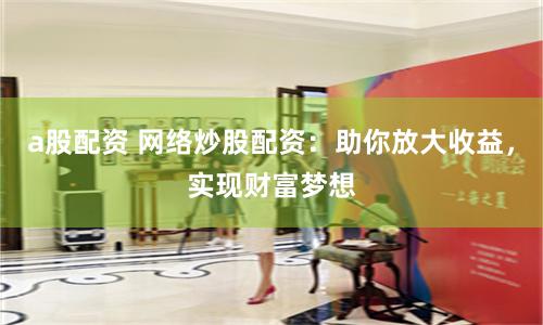 a股配资 网络炒股配资：助你放大收益，实现财富梦想
