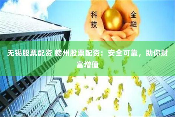 无锡股票配资 赣州股票配资：安全可靠，助你财富增值