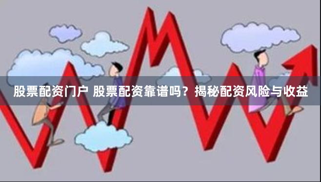 股票配资门户 股票配资靠谱吗？揭秘配资风险与收益