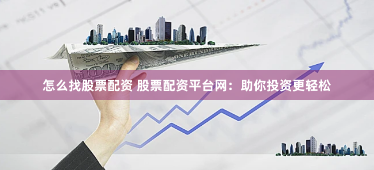 怎么找股票配资 股票配资平台网：助你投资更轻松