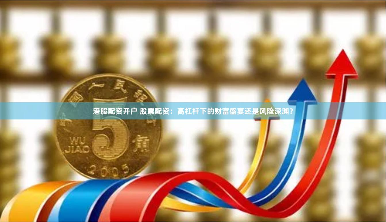 港股配资开户 股票配资：高杠杆下的财富盛宴还是风险深渊？