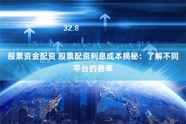 股票资金配资 股票配资利息成本揭秘：了解不同平台的费率