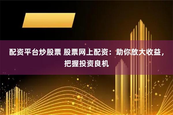 配资平台炒股票 股票网上配资：助你放大收益，把握投资良机