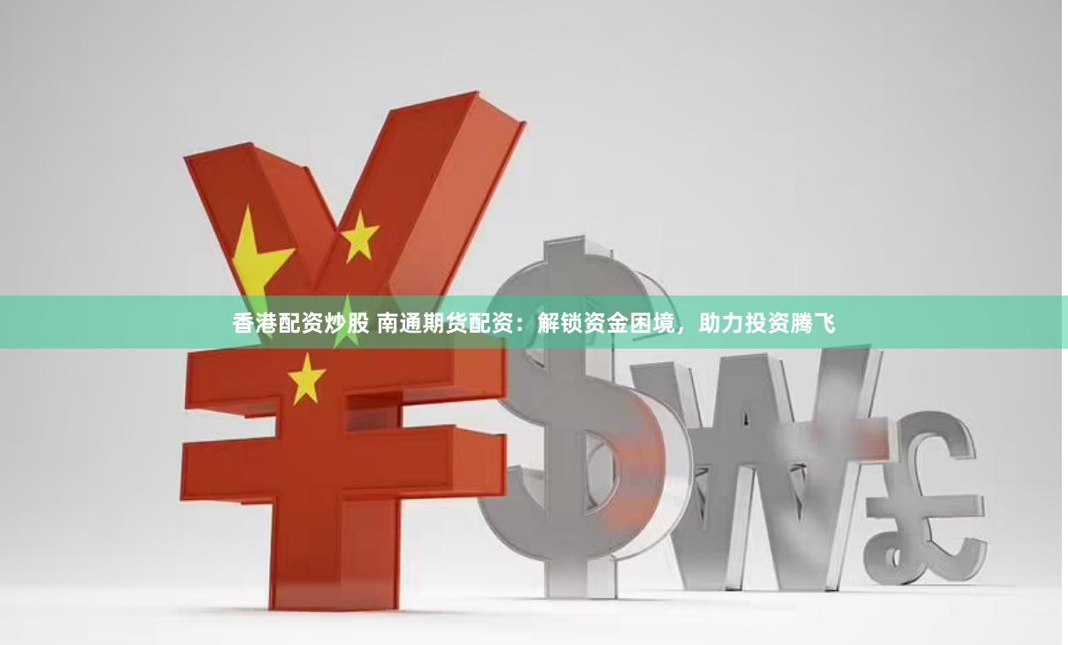 香港配资炒股 南通期货配资：解锁资金困境，助力投资腾飞