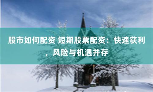 股市如何配资 短期股票配资：快速获利，风险与机遇并存