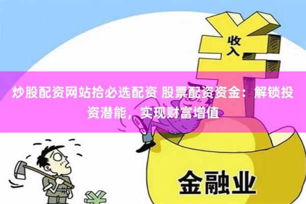 炒股配资网站拾必选配资 股票配资资金:解锁投资潜能,实现财富增值