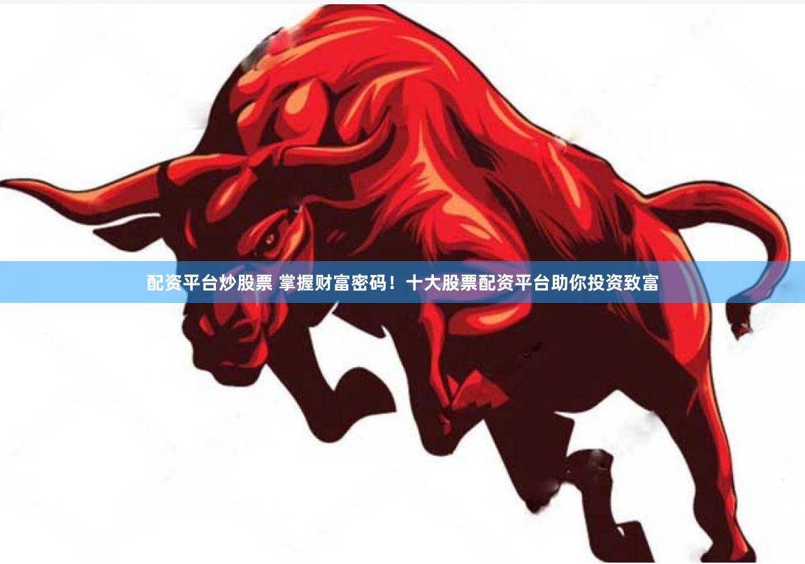 配资平台炒股票 掌握财富密码！十大股票配资平台助你投资致富