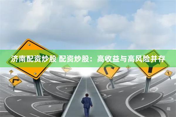 济南配资炒股 配资炒股：高收益与高风险并存