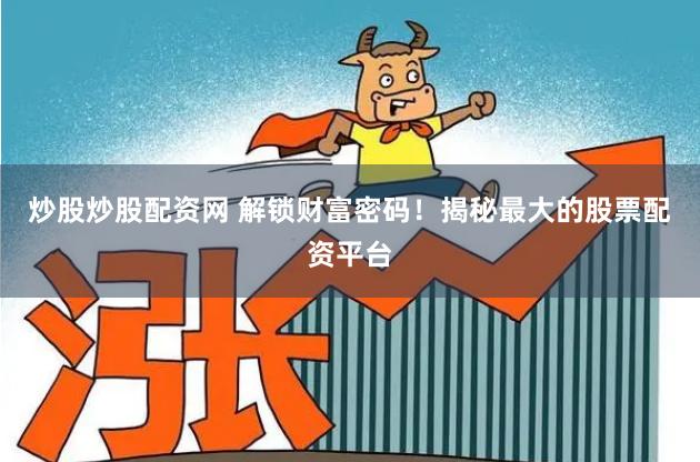 炒股炒股配资网 解锁财富密码！揭秘最大的股票配资平台