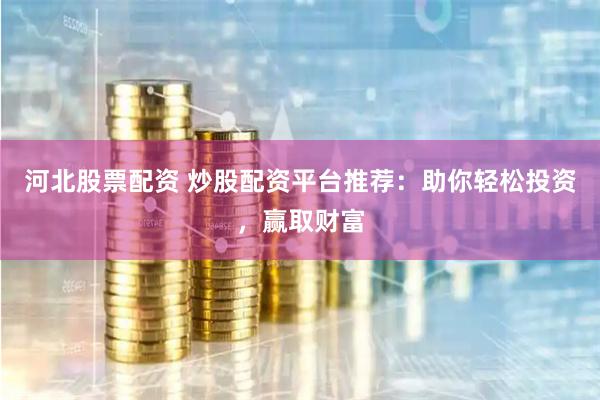 河北股票配资 炒股配资平台推荐：助你轻松投资，赢取财富