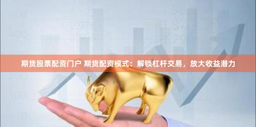 期货股票配资门户 期货配资模式：解锁杠杆交易，放大收益潜力