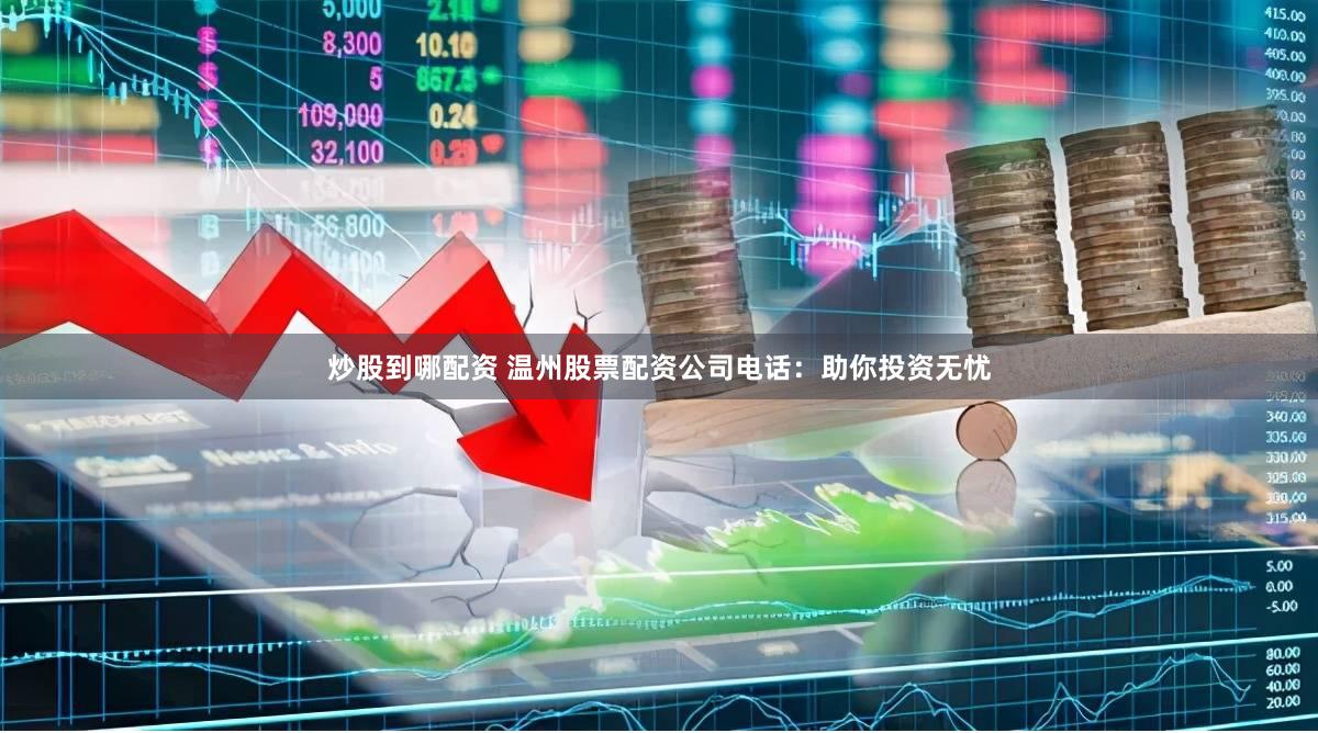 炒股到哪配资 温州股票配资公司电话：助你投资无忧