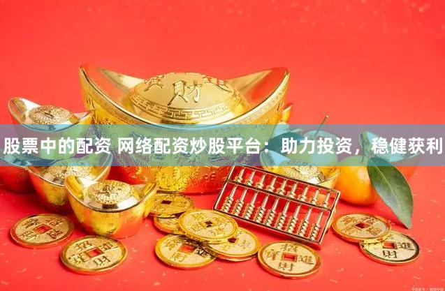 股票中的配资 网络配资炒股平台：助力投资，稳健获利