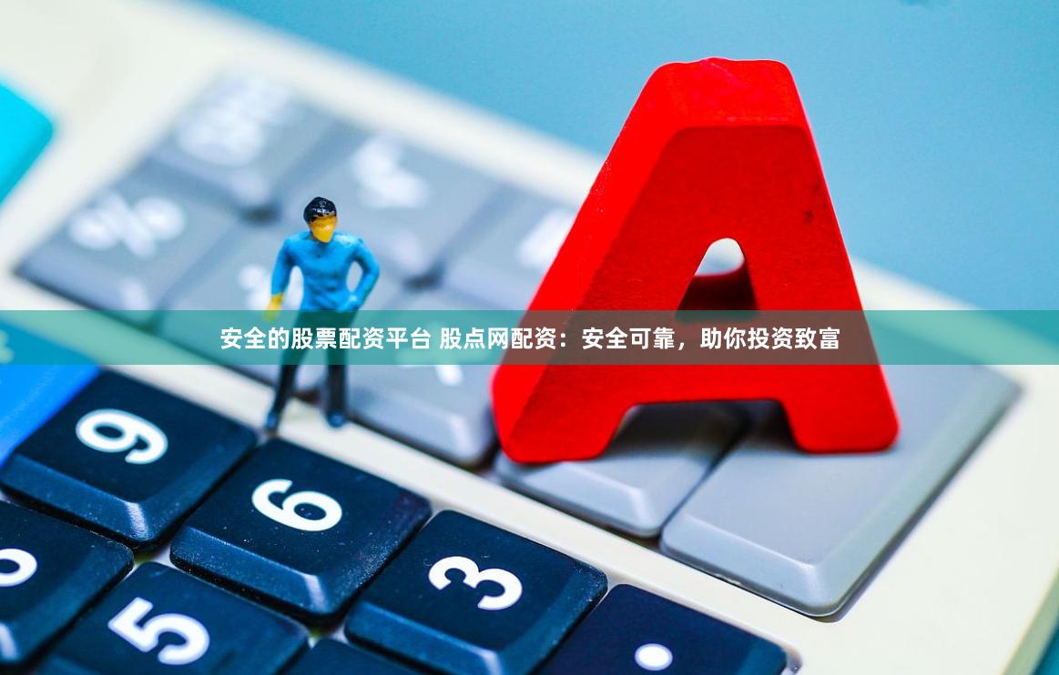 安全的股票配资平台 股点网配资：安全可靠，助你投资致富