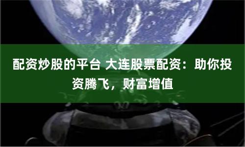 配资炒股的平台 大连股票配资：助你投资腾飞，财富增值