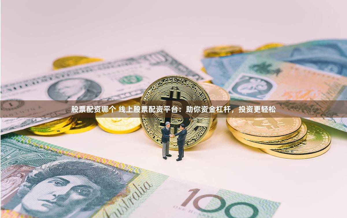 股票配资哪个 线上股票配资平台：助你资金杠杆，投资更轻松