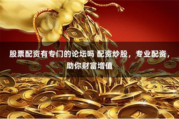股票配资有专门的论坛吗 配资炒股，专业配资，助你财富增值