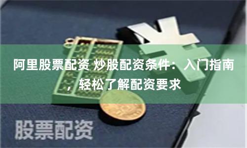 阿里股票配资 炒股配资条件：入门指南，轻松了解配资要求