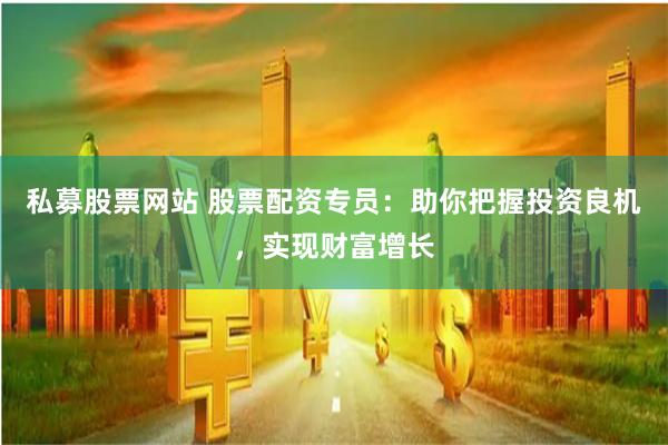 私募股票网站 股票配资专员：助你把握投资良机，实现财富增长